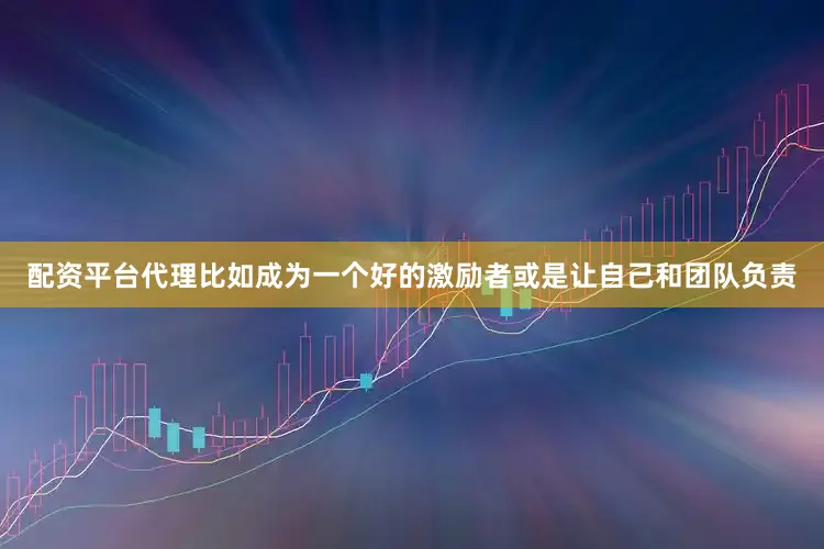 配资平台代理比如成为一个好的激励者或是让自己和团队负责
