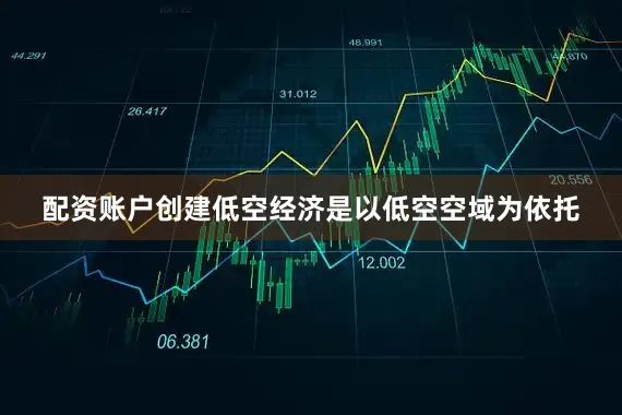 配资账户创建低空经济是以低空空域为依托