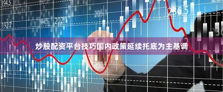 炒股配资平台技巧国内政策延续托底为主基调