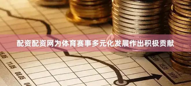 配资配资网为体育赛事多元化发展作出积极贡献
