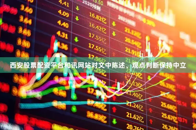 西安股票配资平台和讯网站对文中陈述、观点判断保持中立