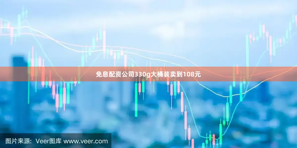免息配资公司330g大桶装卖到108元