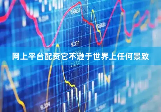 网上平台配资它不逊于世界上任何景致