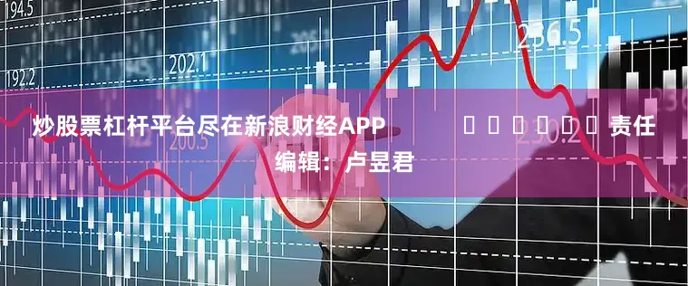 炒股票杠杆平台尽在新浪财经APP            						责任编辑：卢昱君