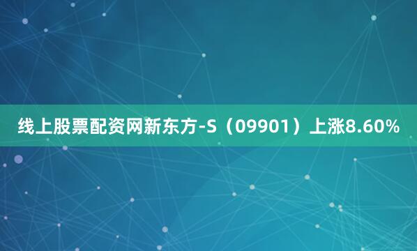 线上股票配资网新东方-S（09901）上涨8.60%