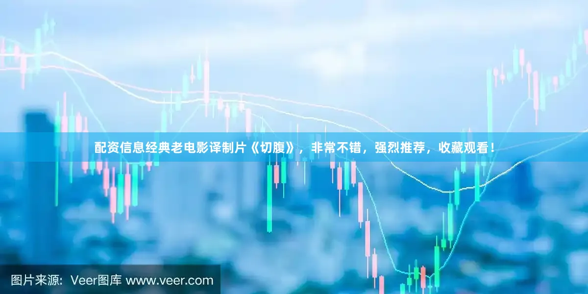 配资信息经典老电影译制片《切腹》，非常不错，强烈推荐，收藏观看！