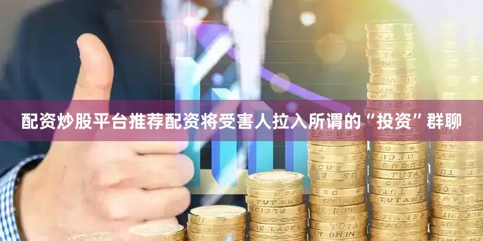 配资炒股平台推荐配资将受害人拉入所谓的“投资”群聊