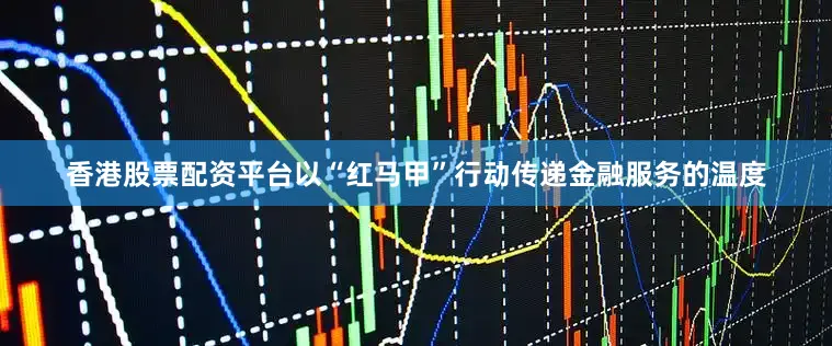 香港股票配资平台以“红马甲”行动传递金融服务的温度