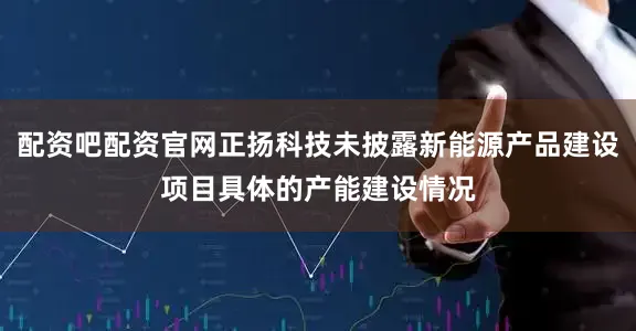 配资吧配资官网正扬科技未披露新能源产品建设项目具体的产能建设情况