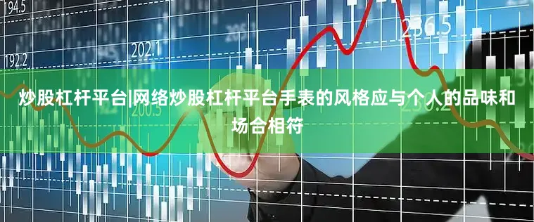 炒股杠杆平台|网络炒股杠杆平台手表的风格应与个人的品味和场合相符