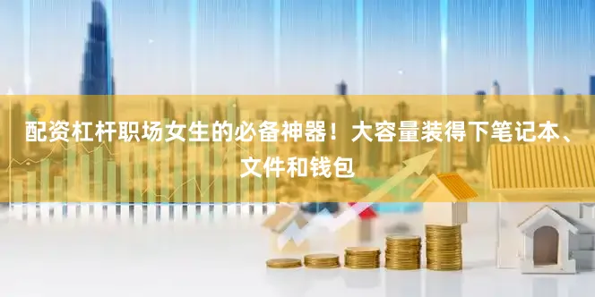 配资杠杆职场女生的必备神器！大容量装得下笔记本、文件和钱包