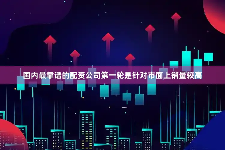 国内最靠谱的配资公司第一轮是针对市面上销量较高