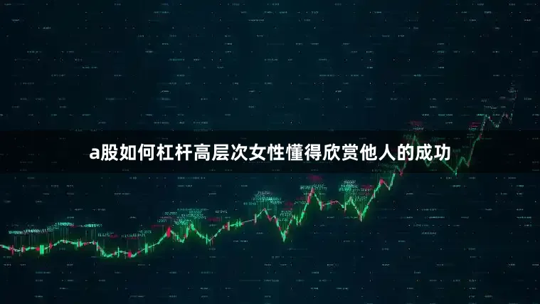 a股如何杠杆高层次女性懂得欣赏他人的成功