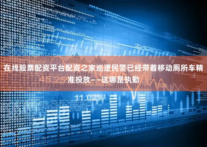 在线股票配资平台配资之家巡逻民警已经带着移动厕所车精准投放——这哪是执勤