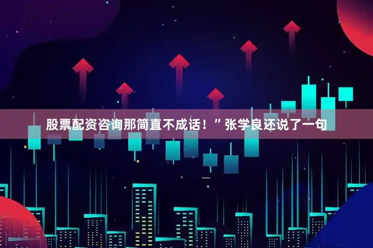 股票配资咨询那简直不成话！”张学良还说了一句