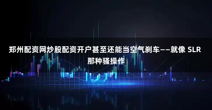 郑州配资网炒股配资开户甚至还能当空气刹车——就像 SLR 那种骚操作