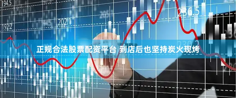 正规合法股票配资平台 到店后也坚持炭火现烤