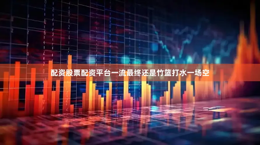 配资股票配资平台一流最终还是竹篮打水一场空