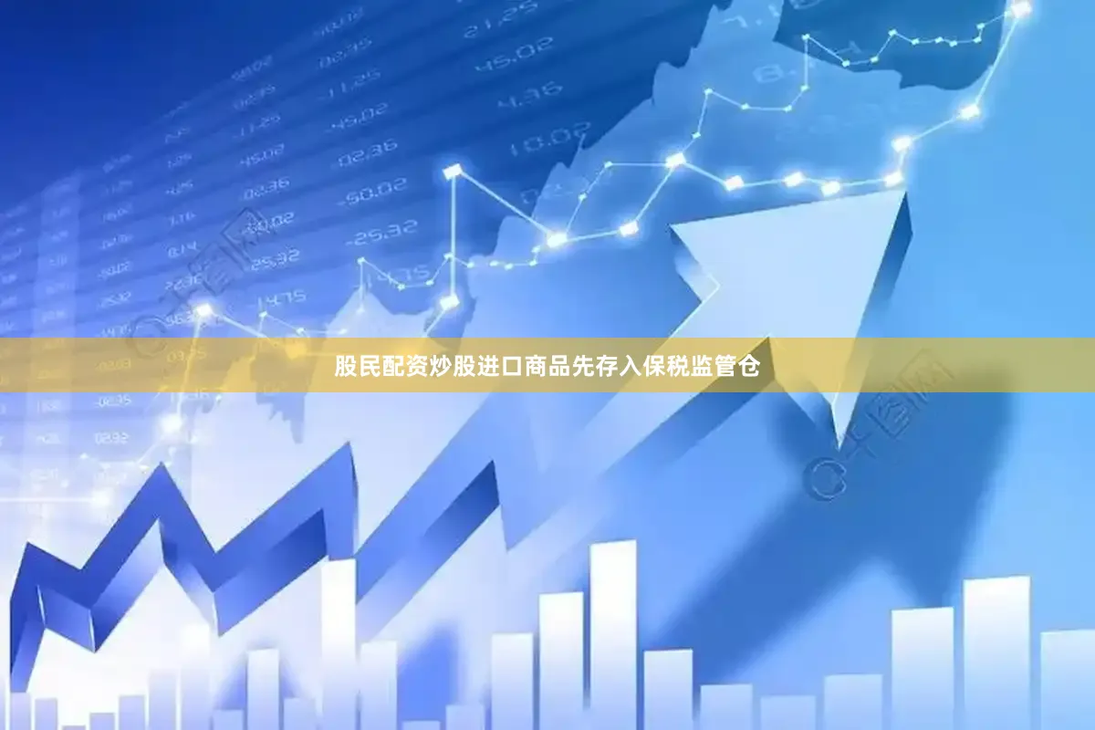 股民配资炒股进口商品先存入保税监管仓
