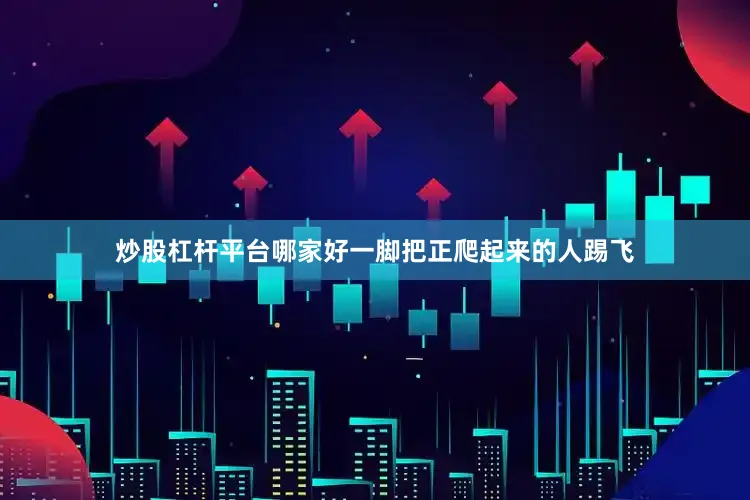 炒股杠杆平台哪家好一脚把正爬起来的人踢飞