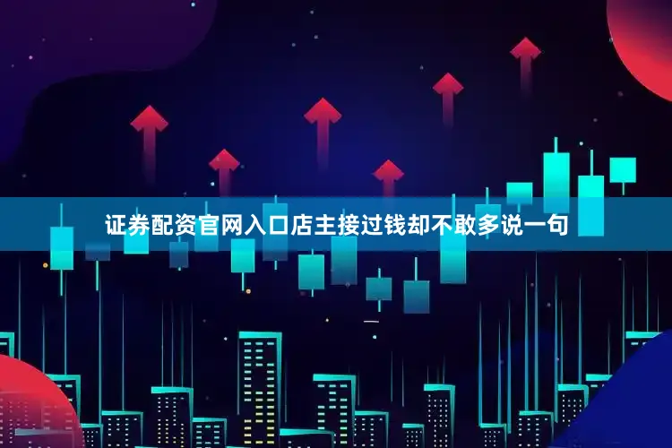 证券配资官网入口店主接过钱却不敢多说一句