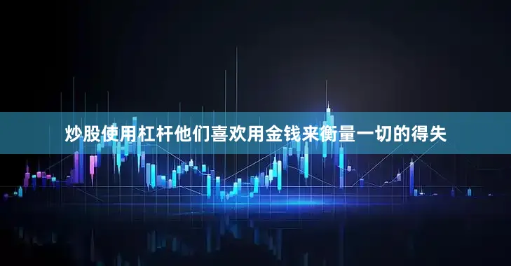 炒股使用杠杆他们喜欢用金钱来衡量一切的得失