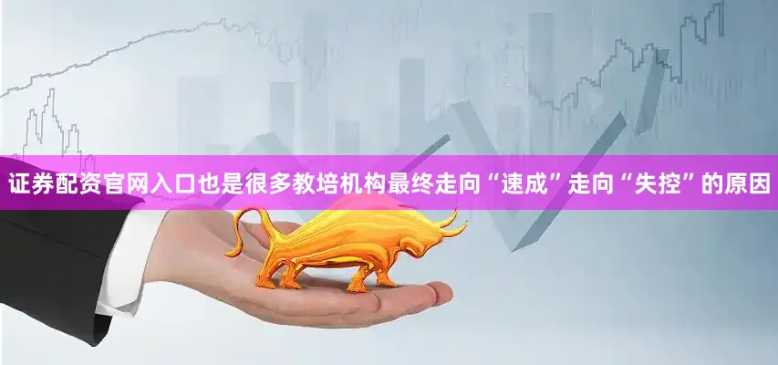 证券配资官网入口也是很多教培机构最终走向“速成”走向“失控”的原因