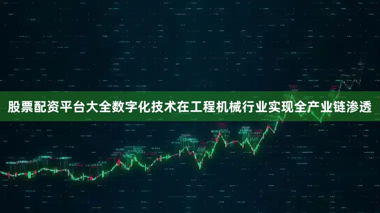 股票配资平台大全数字化技术在工程机械行业实现全产业链渗透