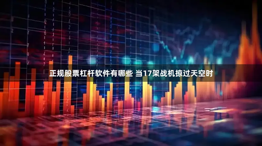 正规股票杠杆软件有哪些 当17架战机掠过天空时