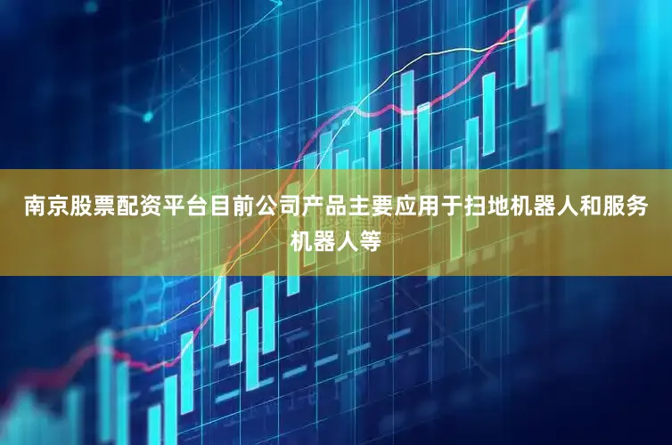 南京股票配资平台目前公司产品主要应用于扫地机器人和服务机器人等