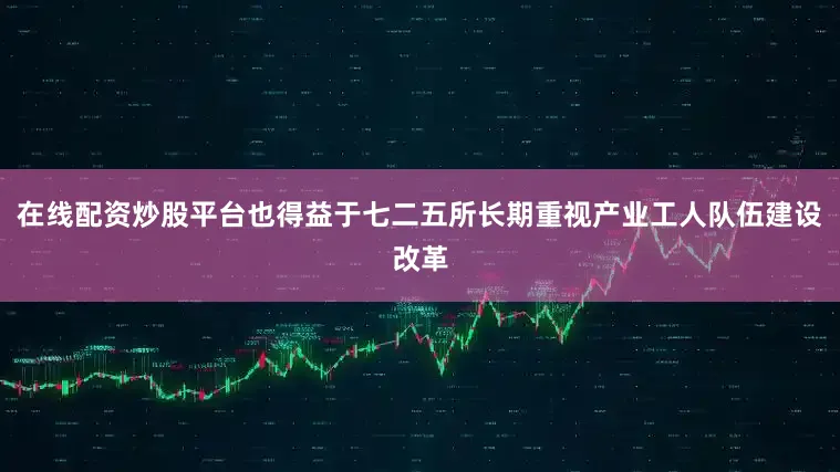 在线配资炒股平台也得益于七二五所长期重视产业工人队伍建设改革