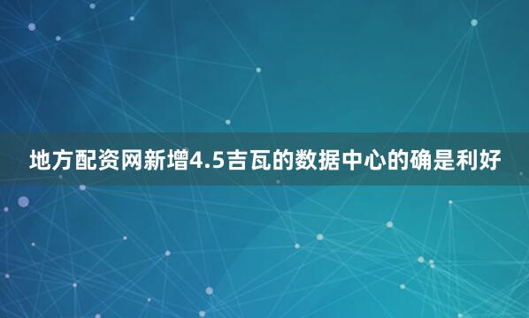 地方配资网新增4.5吉瓦的数据中心的确是利好