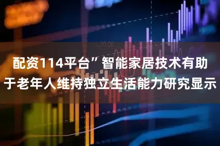 配资114平台”智能家居技术有助于老年人维持独立生活能力研究显示