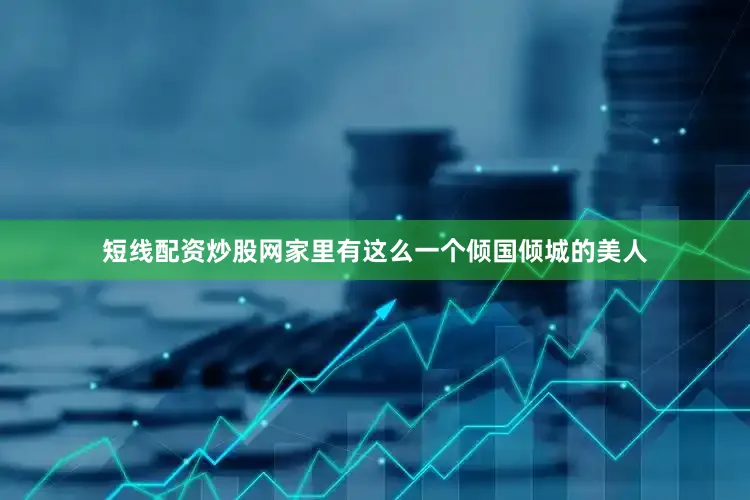 短线配资炒股网家里有这么一个倾国倾城的美人
