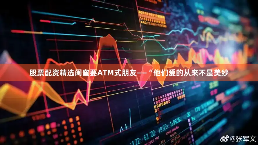 股票配资精选闺蜜要ATM式朋友——“他们爱的从来不是美纱