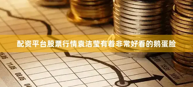 配资平台股票行情袁洁莹有着非常好看的鹅蛋脸