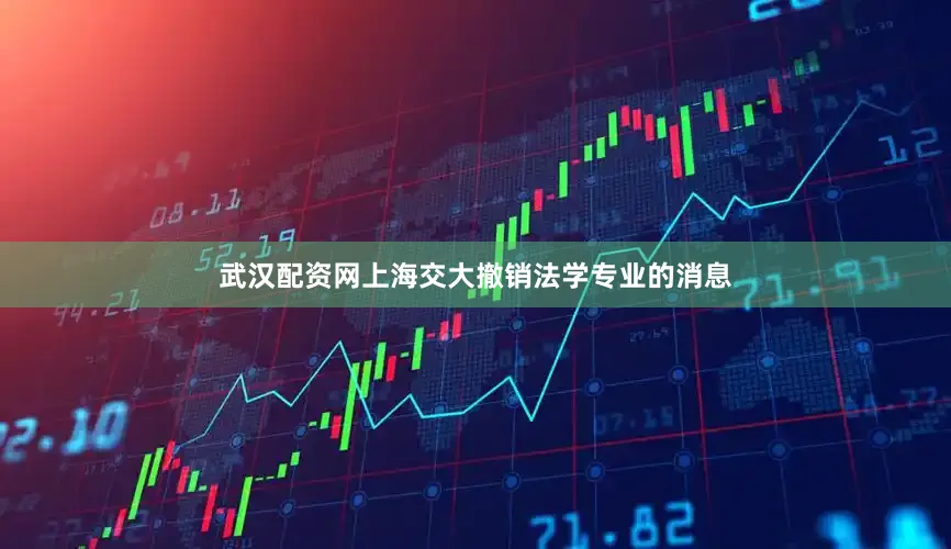 武汉配资网上海交大撤销法学专业的消息