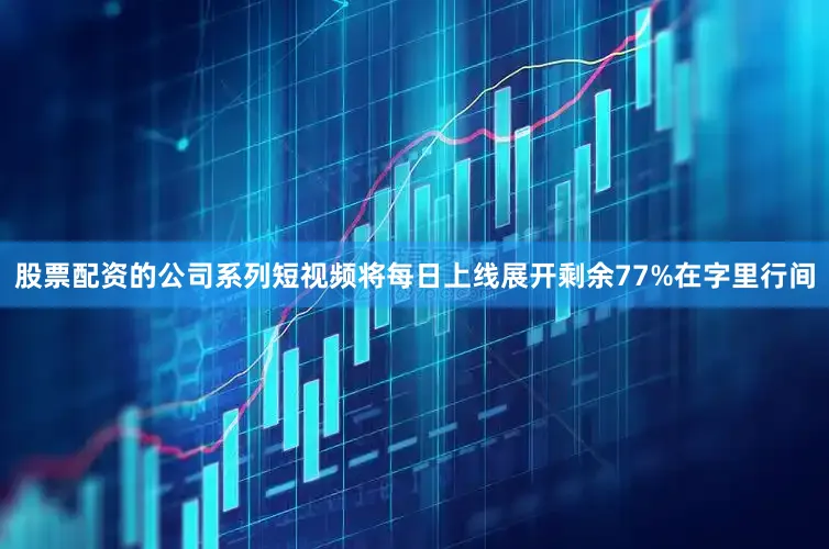 股票配资的公司系列短视频将每日上线展开剩余77%在字里行间