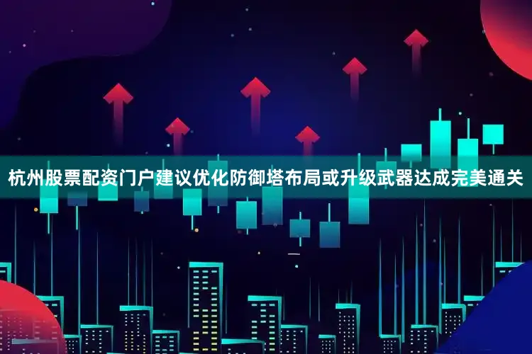 杭州股票配资门户建议优化防御塔布局或升级武器达成完美通关