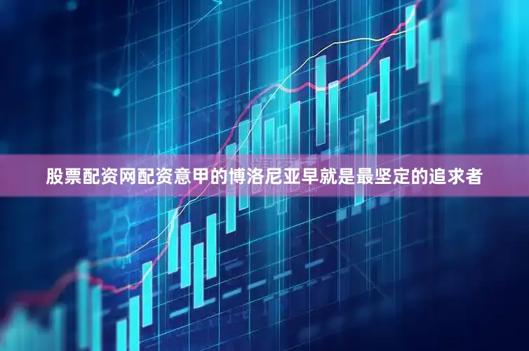股票配资网配资意甲的博洛尼亚早就是最坚定的追求者