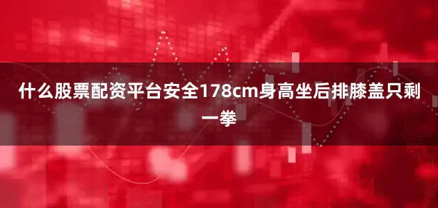 什么股票配资平台安全178cm身高坐后排膝盖只剩一拳