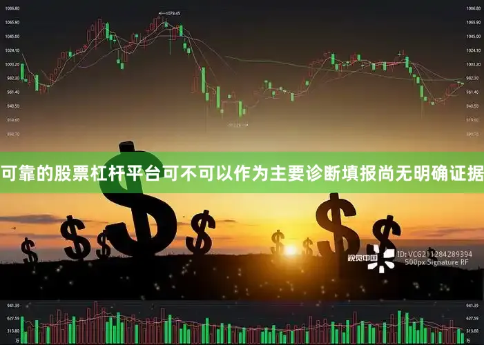 可靠的股票杠杆平台可不可以作为主要诊断填报尚无明确证据