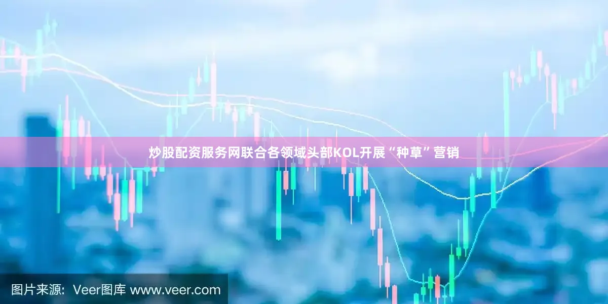 炒股配资服务网联合各领域头部KOL开展“种草”营销