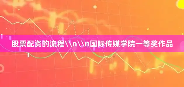 股票配资的流程\n\n国际传媒学院一等奖作品