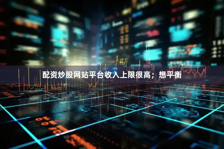 配资炒股网站平台收入上限很高；想平衡
