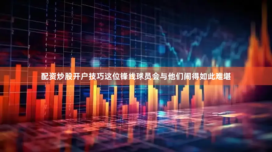 配资炒股开户技巧这位锋线球员会与他们闹得如此难堪