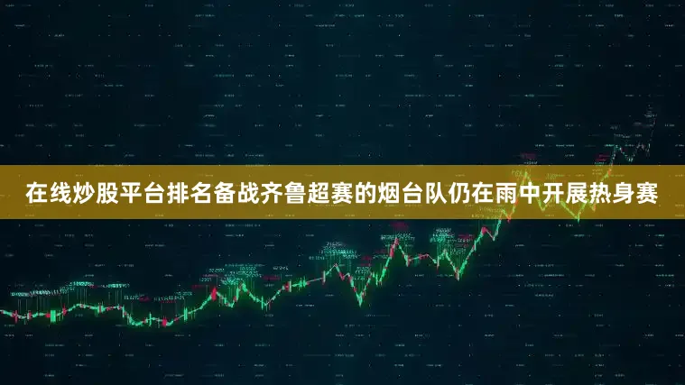 在线炒股平台排名备战齐鲁超赛的烟台队仍在雨中开展热身赛