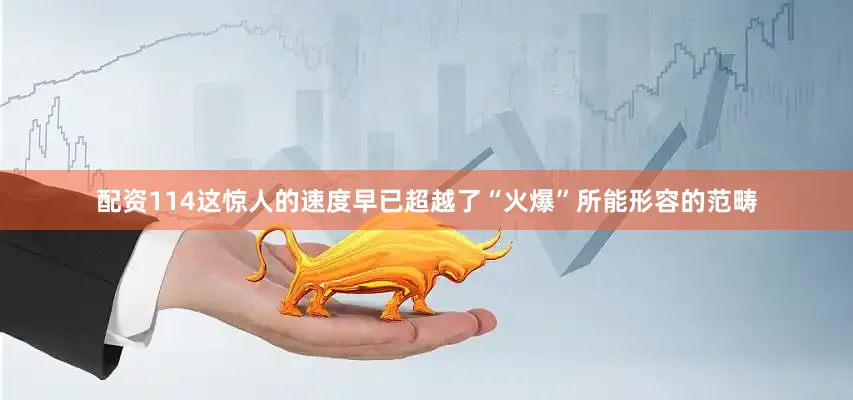 配资114这惊人的速度早已超越了“火爆”所能形容的范畴